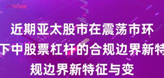 近期亚太股市在震荡市环境背景下中股票杠杆的合规边界新特征与变