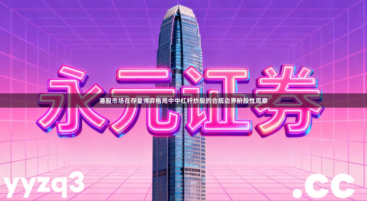 港股市场在存量博弈格局中中杠杆炒股的合规边界阶段性观察