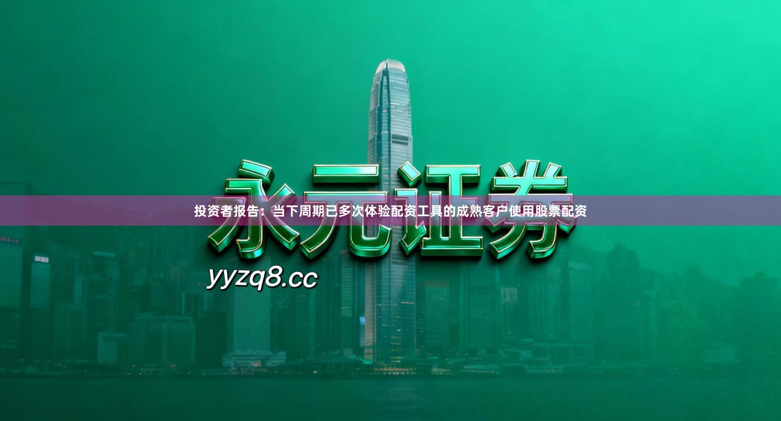 投资者报告：当下周期已多次体验配资工具的成熟客户使用股票配资