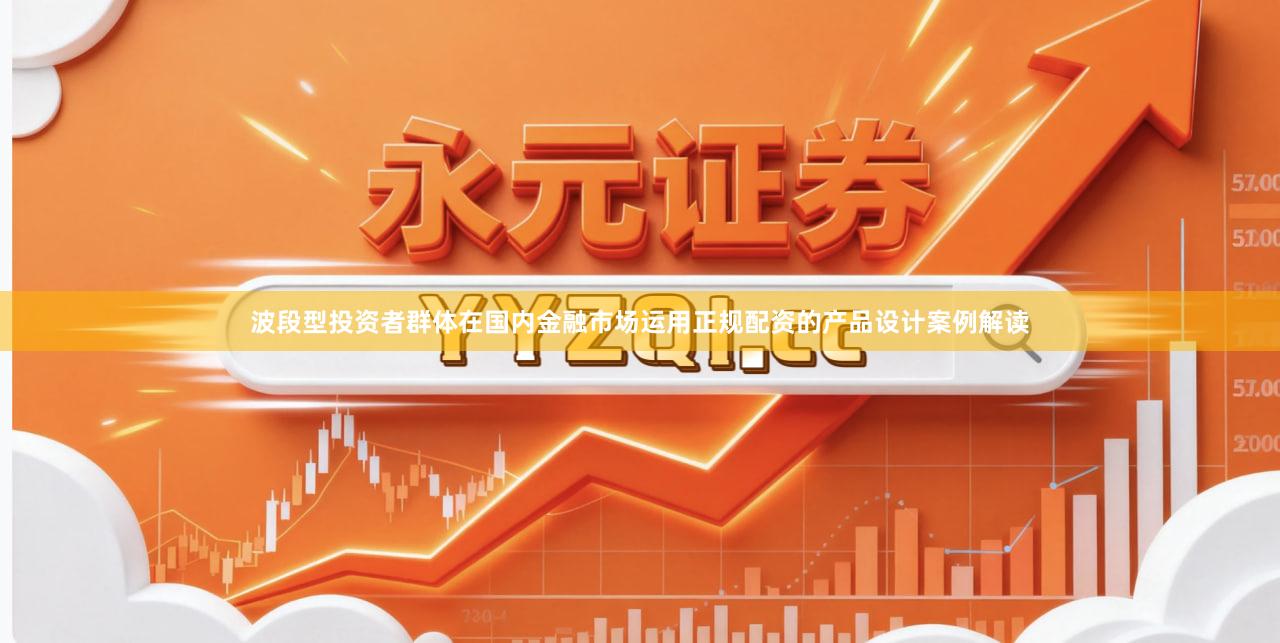 波段型投资者群体在国内金融市场运用正规配资的产品设计案例解读