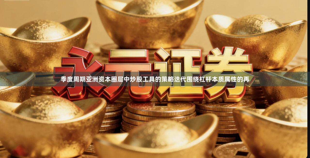 季度周期亚洲资本圈层中炒股工具的策略迭代围绕杠杆本质属性的再