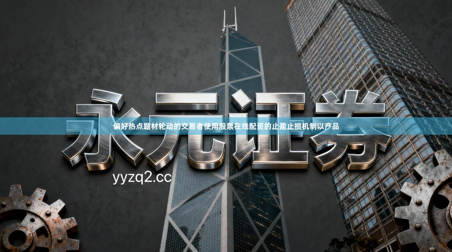 偏好热点题材轮动的交易者使用股票在线配资的止盈止损机制以产品