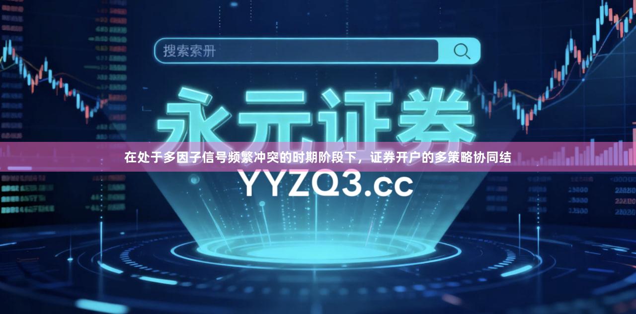 在处于多因子信号频繁冲突的时期阶段下，证券开户的多策略协同结