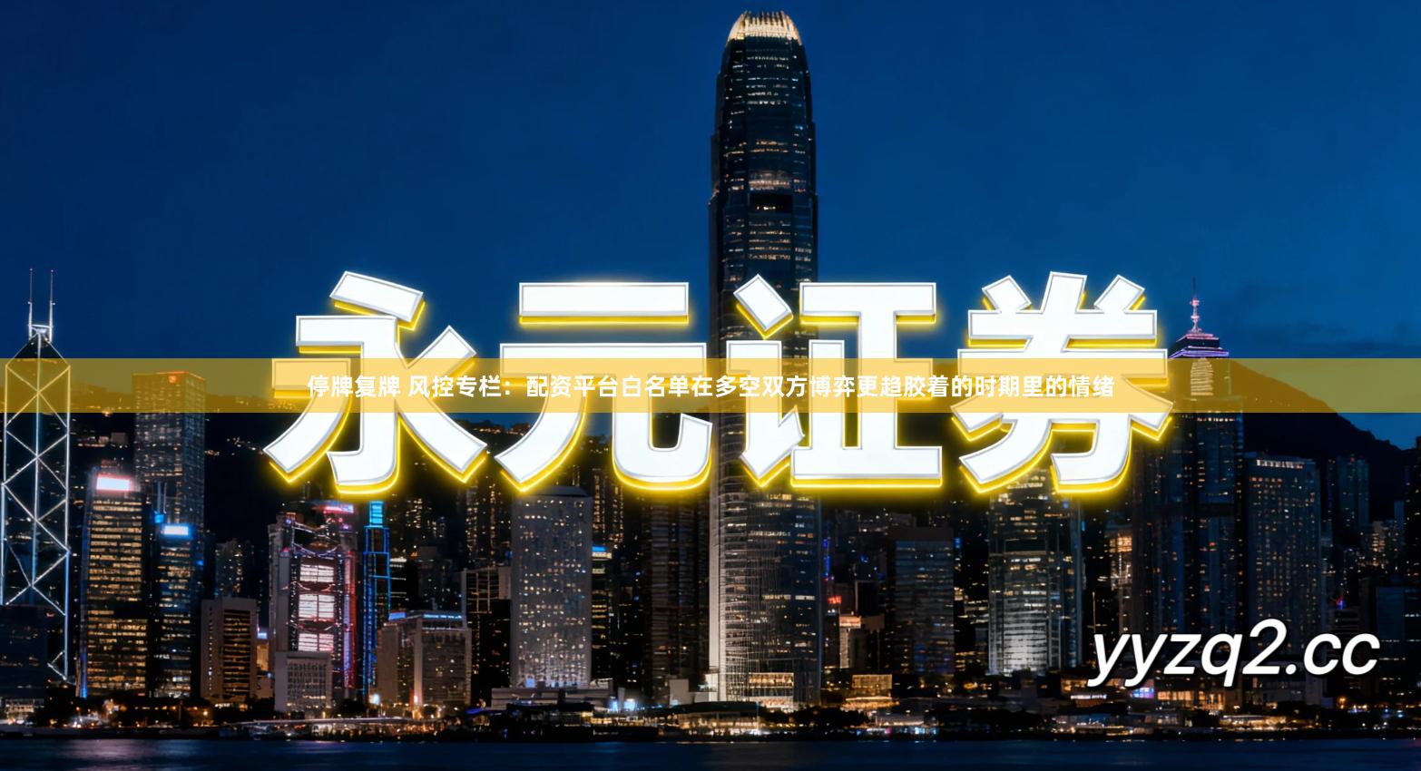 停牌复牌 风控专栏：配资平台白名单在多空双方博弈更趋胶着的时期里的情绪