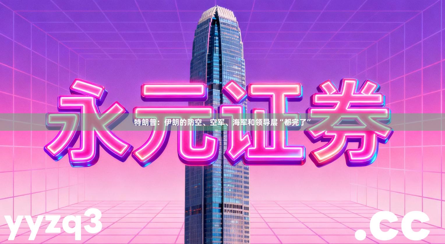 特朗普：伊朗的防空、空军、海军和领导层“都完了”