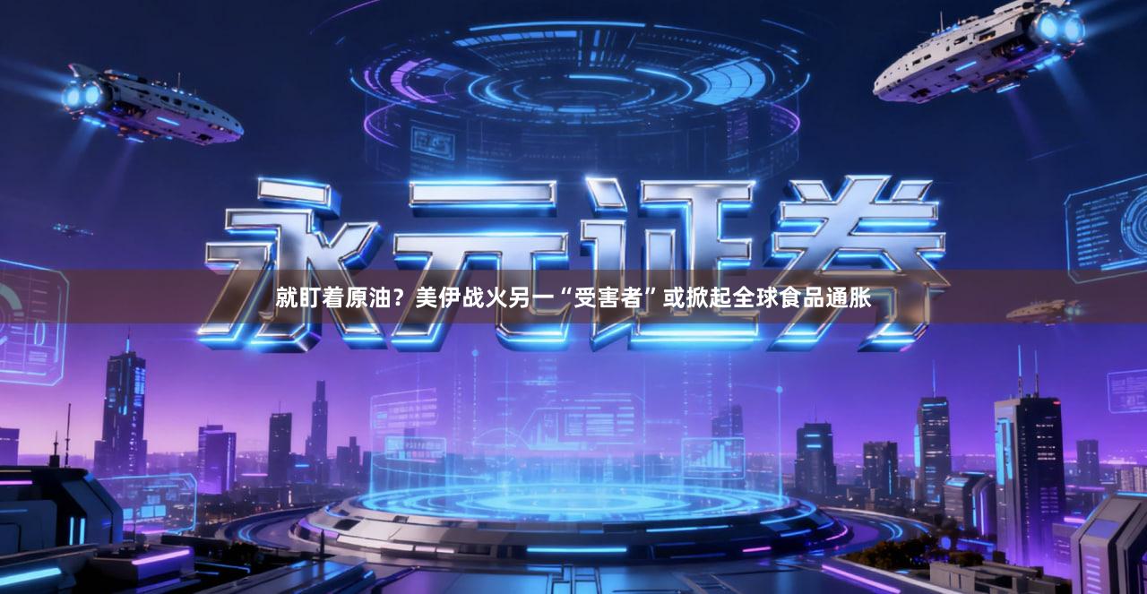 就盯着原油？美伊战火另一“受害者”或掀起全球食品通胀